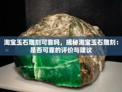 淘寶玉石雕刻可靠嗎，揭秘淘寶玉石雕刻：是