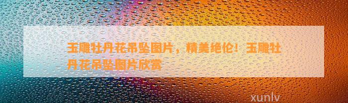 玉石雕刻牡丹花_玉雕牡丹花的寓意_玉雕刻牡丹花