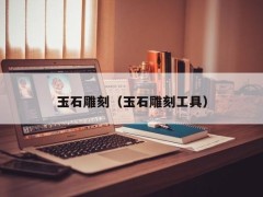 ?玉石雕刻（玉石雕刻工具）