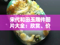 宋代和田玉雕件圖片大全：欣賞、價格與價值解析
