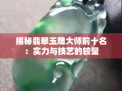 揭秘翡翠玉雕大師前十名：實力與技藝的較量