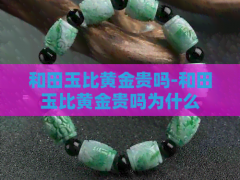 “和田玉比黃金貴嗎-和田玉比黃金貴嗎為什么”